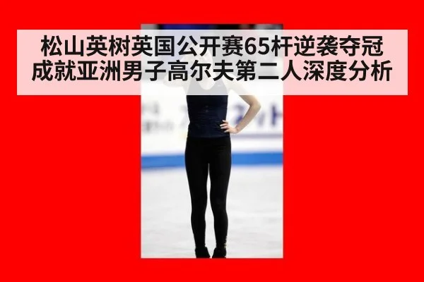 松山英树英国公开赛65杆逆袭夺冠 成就亚洲男子高尔夫第二人深度分析