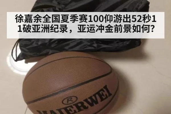 徐嘉余全国夏季赛100仰游出52秒11破亚洲纪录,亚运冲金前景如何?
