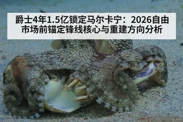 爵士4年1.5亿锁定马尔卡宁:2026自由市场前锚定锋线核心与重建方向分析