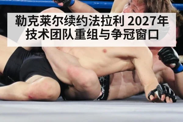勒克莱尔续约法拉利 2027年技术团队重组与争冠窗口