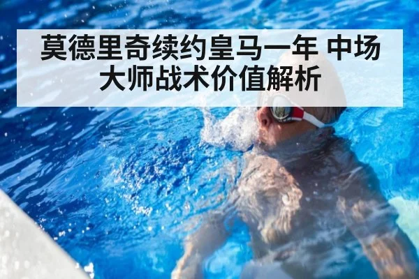 莫德里奇续约皇马一年 中场大师战术价值解析