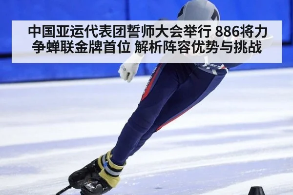 中国亚运代表团誓师大会举行 886将力争蝉联金牌首位 解析阵容优势与挑战
