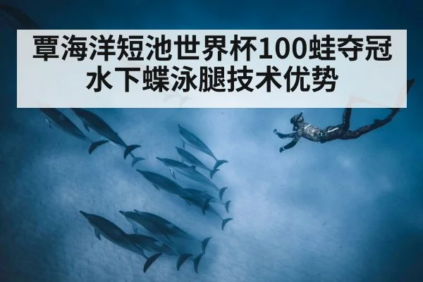 覃海洋短池世界杯100蛙夺冠 水下蝶泳腿技术优势